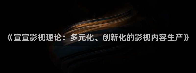 a4yy4480：《宣宣影视理论：多元化、创新化的影视内容生产》