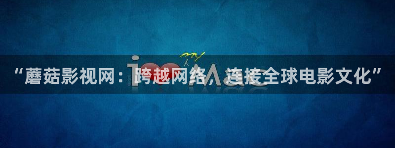 yy4480青苹果高清免费影院：“蘑菇影视网：跨越网络，连接全球电影文化”