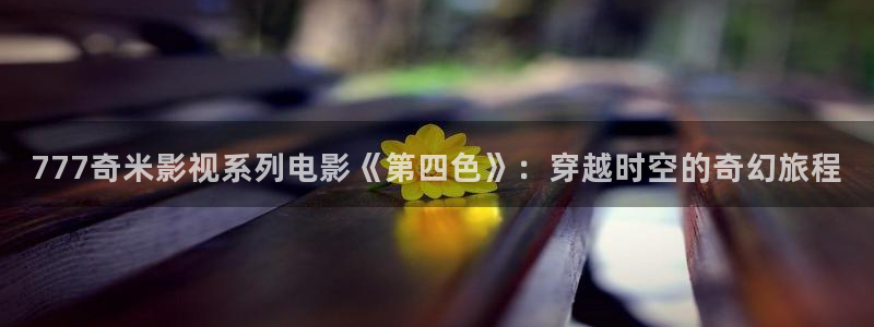 yy4480高清在线观看：777奇米影视系列电影《第四色》：穿越时空的奇幻旅程